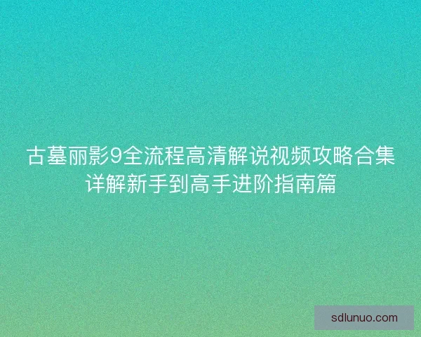 古墓丽影9全流程高清解说视频攻略合集详解新手到高手进阶指南篇