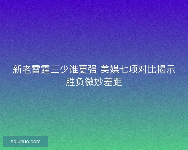 新老雷霆三少谁更强 美媒七项对比揭示胜负微妙差距