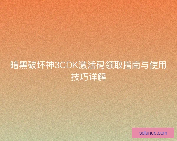 暗黑破坏神3CDK激活码领取指南与使用技巧详解
