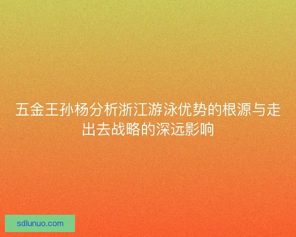 五金王孙杨分析浙江游泳优势的根源与走出去战略的深远影响